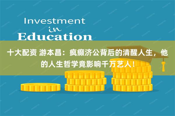 十大配资 游本昌：疯癫济公背后的清醒人生，他的人生哲学竟影响千万艺人！