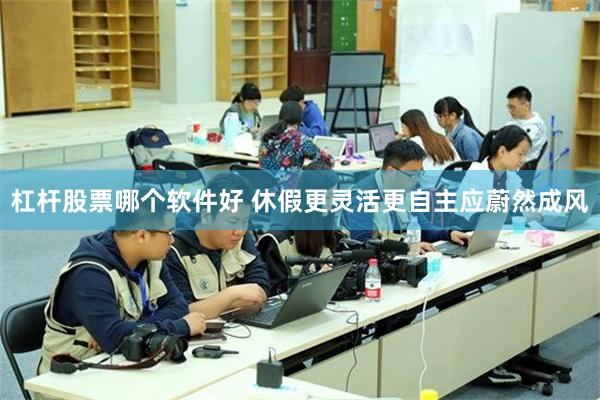 杠杆股票哪个软件好 休假更灵活更自主应蔚然成风