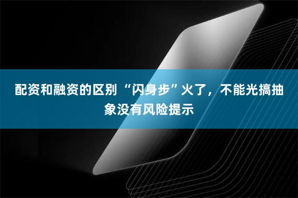 配资和融资的区别 “闪身步”火了，不能光搞抽象没有风险提示