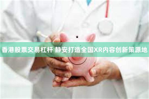 香港股票交易杠杆 静安打造全国XR内容创新策源地