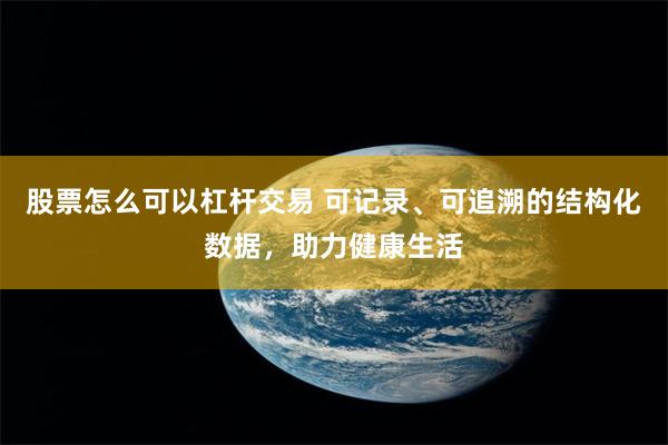 股票怎么可以杠杆交易 可记录、可追溯的结构化数据，助力健康生活