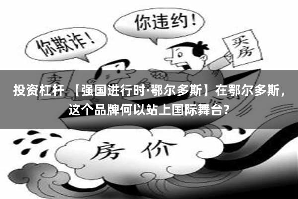 投资杠杆 【强国进行时·鄂尔多斯】在鄂尔多斯,这个品牌何以站上国际舞台?