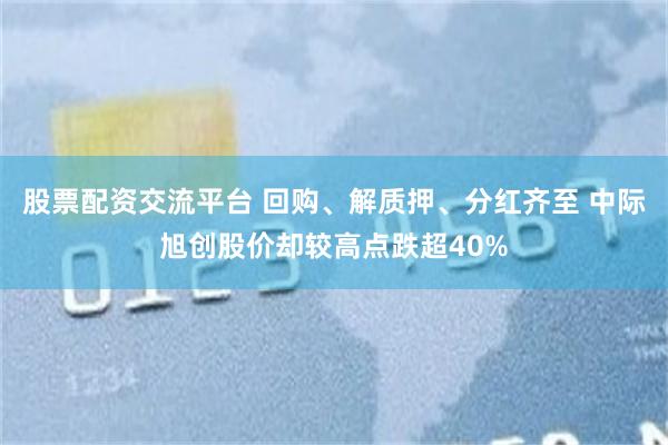 股票配资交流平台 回购、解质押、分红齐至 中际旭创股价却较高点跌超40%