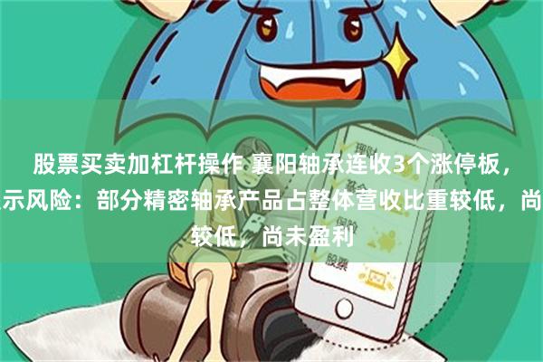 股票买卖加杠杆操作 襄阳轴承连收3个涨停板，公司提示风险：部分精密轴承产品占整体营收比重较低，尚未盈利