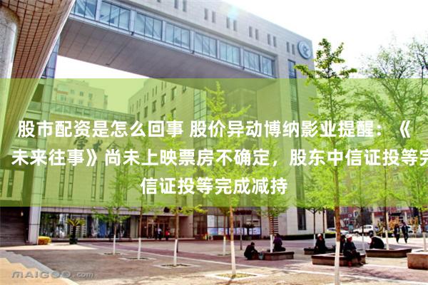 股市配资是怎么回事 股价异动博纳影业提醒：《三星堆：未来往事》尚未上映票房不确定，股东中信证投等完成减持