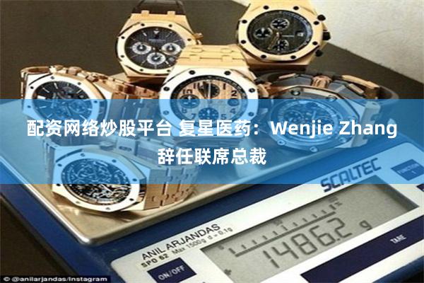 配资网络炒股平台 复星医药：Wenjie Zhang辞任联席总裁