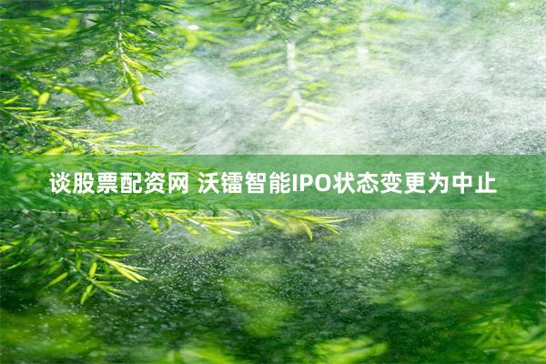 谈股票配资网 沃镭智能IPO状态变更为中止