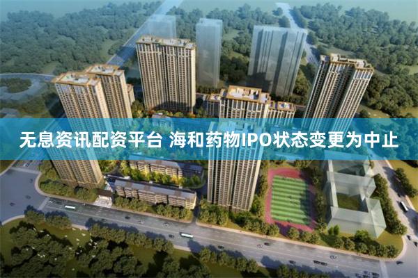 无息资讯配资平台 海和药物IPO状态变更为中止
