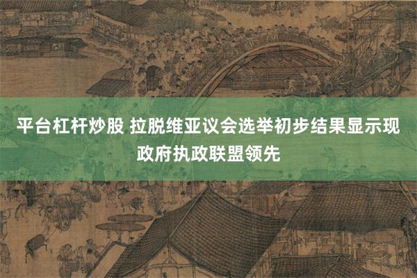 平台杠杆炒股 拉脱维亚议会选举初步结果显示现政府执政联盟领先