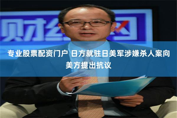 专业股票配资门户 日方就驻日美军涉嫌杀人案向美方提出抗议