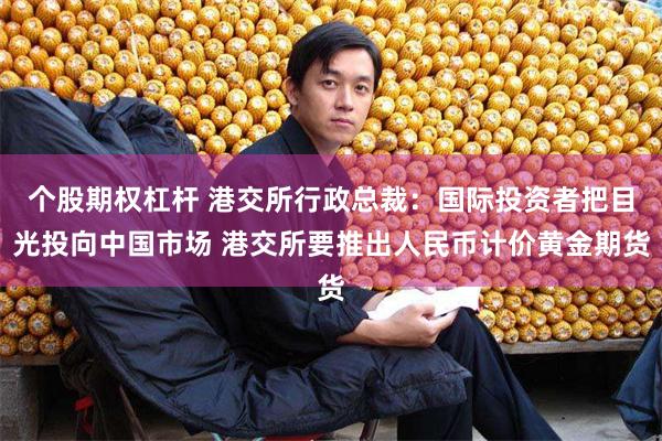 个股期权杠杆 港交所行政总裁：国际投资者把目光投向中国市场 港交所要推出人民币计价黄金期货