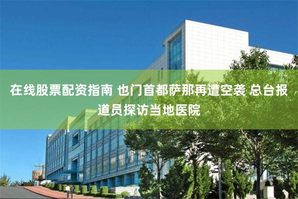 在线股票配资指南 也门首都萨那再遭空袭 总台报道员探访当地医院