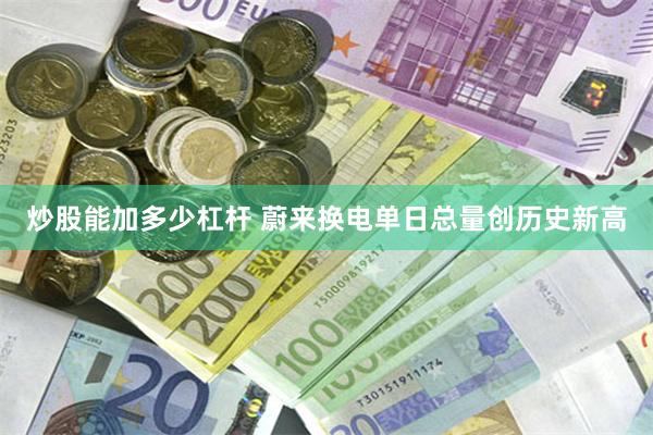 炒股能加多少杠杆 蔚来换电单日总量创历史新高