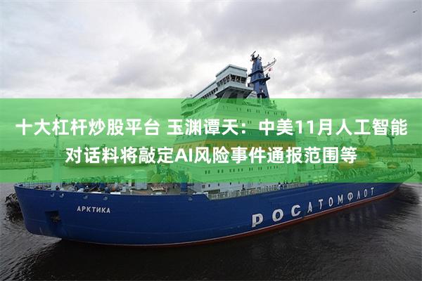 十大杠杆炒股平台 玉渊谭天：中美11月人工智能对话料将敲定AI风险事件通报范围等