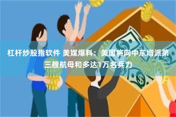 杠杆炒股指软件 美媒爆料：美国将向中东增派第三艘航母和多达1万名兵力