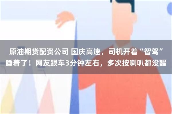 原油期货配资公司 国庆高速，司机开着“智驾”睡着了！网友跟车3分钟左右，多次按喇叭都没醒