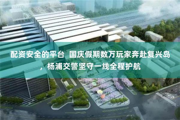 配资安全的平台  国庆假期数万玩家奔赴复兴岛，杨浦交警坚守一线全程护航