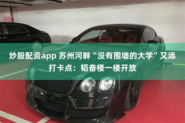 炒股配资app 苏州河畔“没有围墙的大学”又添打卡点：韬奋楼一楼开放