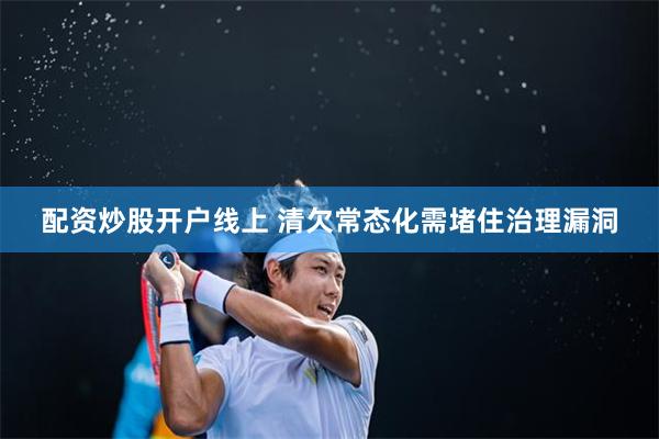 配资炒股开户线上 清欠常态化需堵住治理漏洞