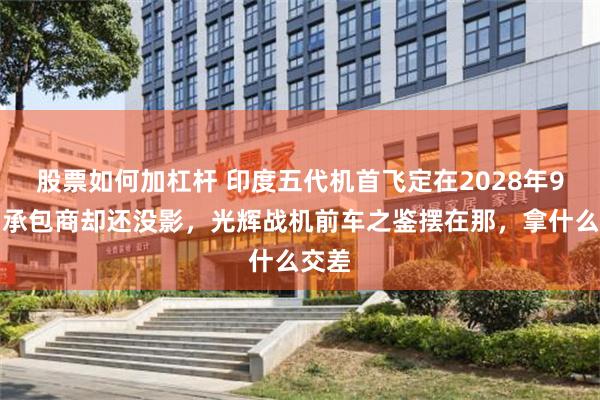 股票如何加杠杆 印度五代机首飞定在2028年9月，承包商却还没影，光辉战机前车之鉴摆在那，拿什么交差