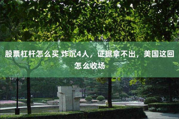 股票杠杆怎么买 炸沉4人，证据拿不出，美国这回怎么收场