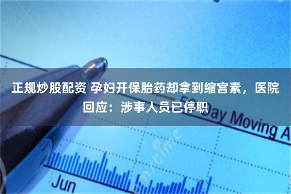正规炒股配资 孕妇开保胎药却拿到缩宫素，医院回应：涉事人员已停职