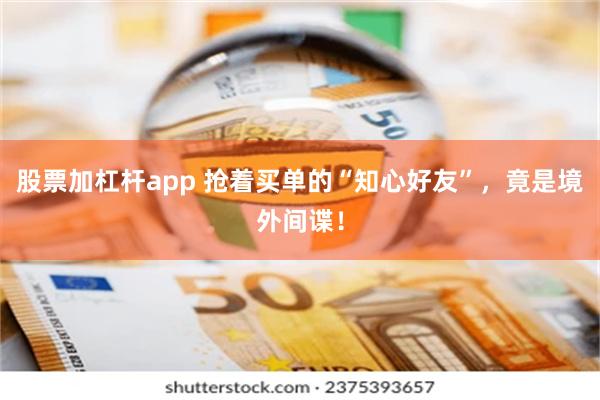 股票加杠杆app 抢着买单的“知心好友”，竟是境外间谍！