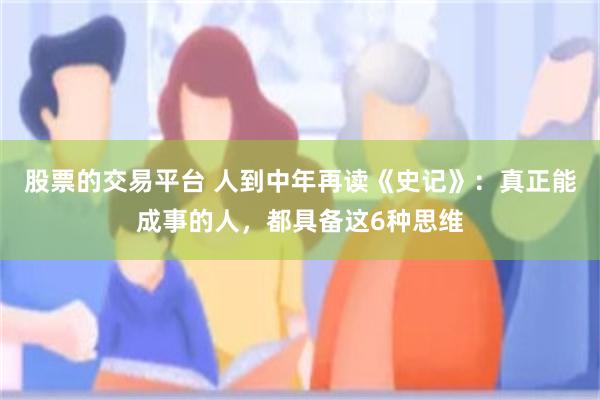 股票的交易平台 人到中年再读《史记》：真正能成事的人，都具备这6种思维