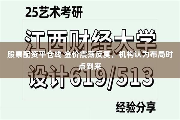 股票配资平仓线 金价震荡反复，机构认为布局时点到来