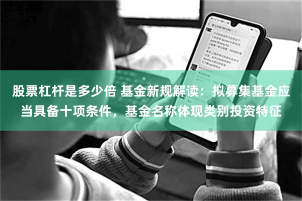 股票杠杆是多少倍 基金新规解读：拟募集基金应当具备十项条件，基金名称体现类别投资特征