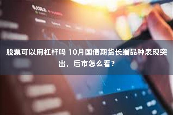 股票可以用杠杆吗 10月国债期货长端品种表现突出，后市怎么看？