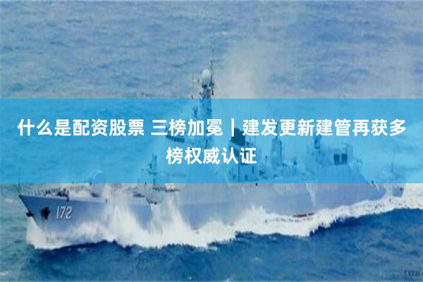 什么是配资股票 三榜加冕｜建发更新建管再获多榜权威认证