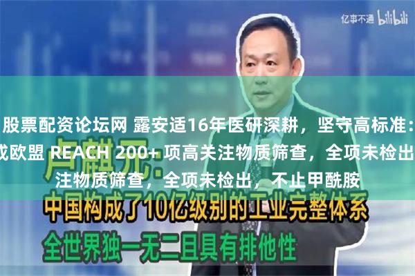 股票配资论坛网 露安适16年医研深耕，坚守高标准：2025年已完成欧盟 REACH 200+ 项高关注物质筛查，全项未检出，不止甲酰胺