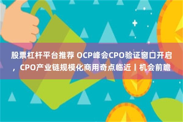 股票杠杆平台推荐 OCP峰会CPO验证窗口开启，CPO产业链规模化商用奇点临近丨机会前瞻