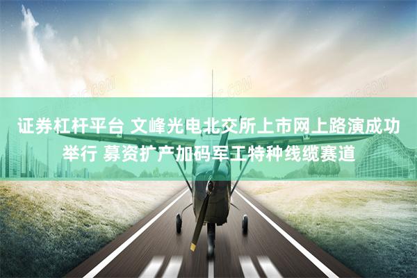 证券杠杆平台 文峰光电北交所上市网上路演成功举行 募资扩产加码军工特种线缆赛道