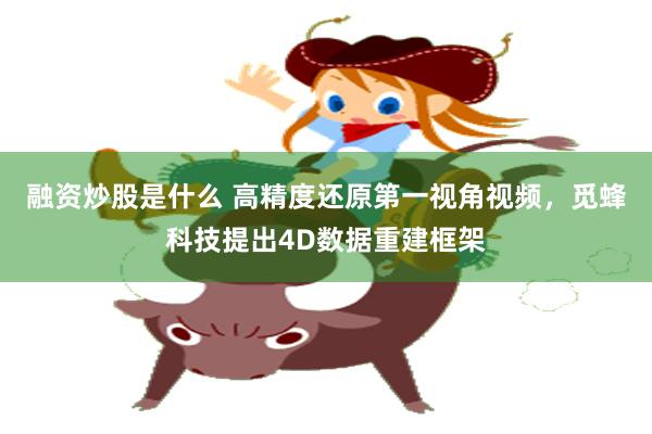 融资炒股是什么 高精度还原第一视角视频，觅蜂科技提出4D数据重建框架