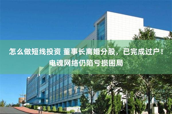 怎么做短线投资 董事长离婚分股,已完成过户!电魂网络仍陷亏损困局