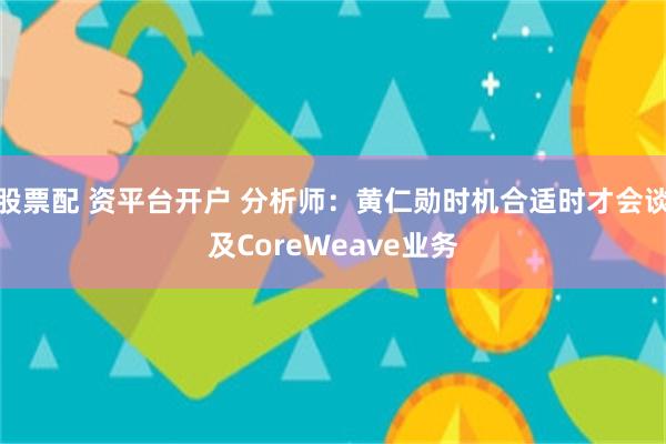 股票配 资平台开户 分析师：黄仁勋时机合适时才会谈及CoreWeave业务