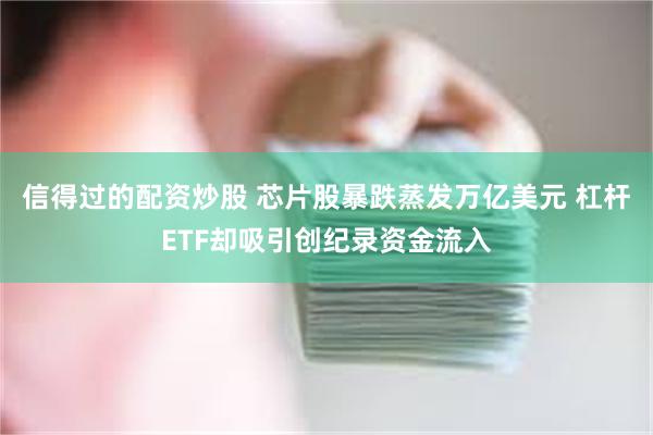 信得过的配资炒股 芯片股暴跌蒸发万亿美元 杠杆ETF却吸引创纪录资金流入