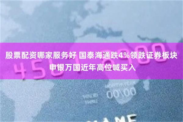 股票配资哪家服务好 国泰海通跌4%领跌证券板块 申银万国近年高位喊买入