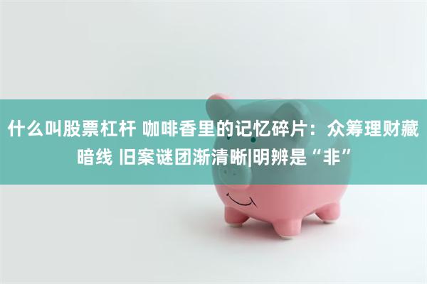 什么叫股票杠杆 咖啡香里的记忆碎片：众筹理财藏暗线 旧案谜团渐清晰|明辨是“非”