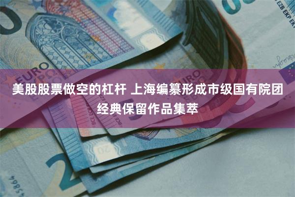 美股股票做空的杠杆 上海编纂形成市级国有院团经典保留作品集萃