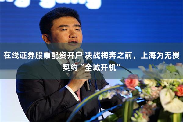 在线证券股票配资开户 决战梅奔之前，上海为无畏契约“全城开机”