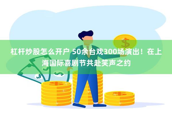 杠杆炒股怎么开户 50余台戏300场演出！在上海国际喜剧节共赴笑声之约