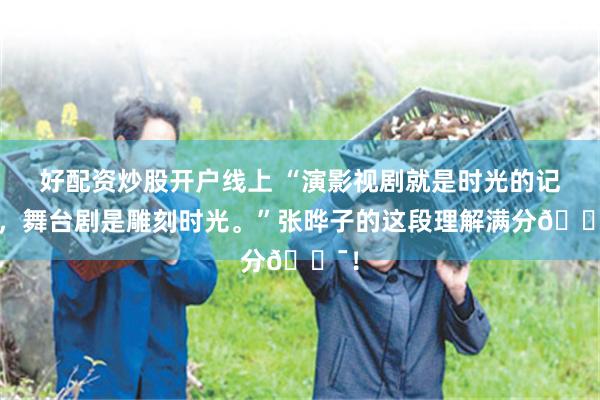 好配资炒股开户线上 “演影视剧就是时光的记录，舞台剧是雕刻时光。”张晔子的这段理解满分💯！