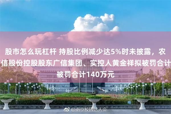 股市怎么玩杠杆 持股比例减少达5%时未披露,农药龙头广信股份控股股东广信集团、实控人黄金祥拟被罚合计140万元